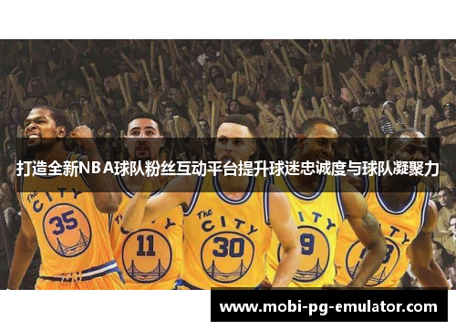 打造全新NBA球队粉丝互动平台提升球迷忠诚度与球队凝聚力