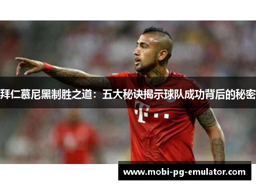 拜仁慕尼黑制胜之道：五大秘诀揭示球队成功背后的秘密