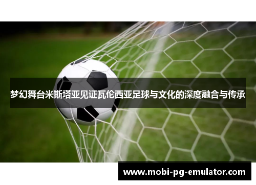 梦幻舞台米斯塔亚见证瓦伦西亚足球与文化的深度融合与传承