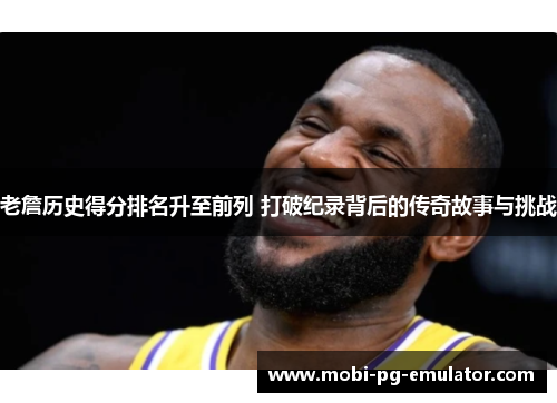 老詹历史得分排名升至前列 打破纪录背后的传奇故事与挑战