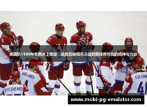 美国队1980年冬奥冰上奇迹：战胜苏联揭示冷战时期体育对抗的精神与力量
