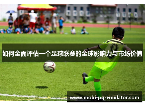 如何全面评估一个足球联赛的全球影响力与市场价值