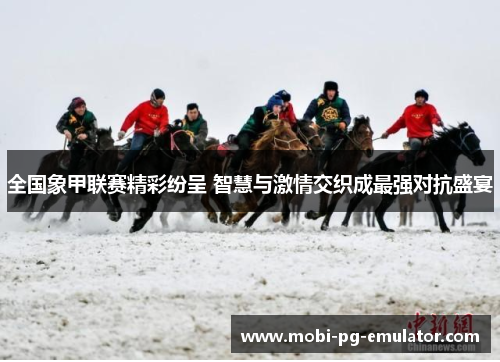 全国象甲联赛精彩纷呈 智慧与激情交织成最强对抗盛宴