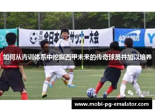 如何从青训体系中挖掘西甲未来的传奇球员并加以培养