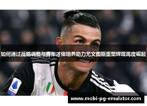 如何通过战略调整与青年才俊培养助力尤文图斯重塑辉煌再度崛起