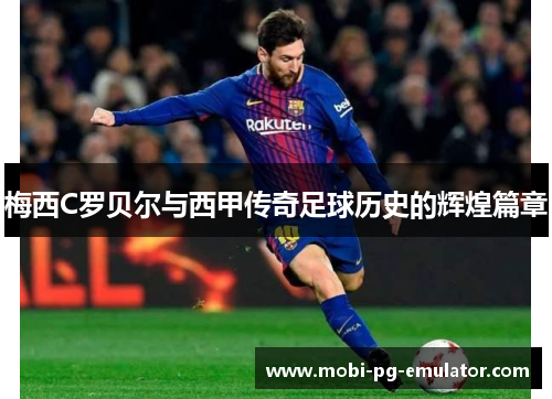 梅西C罗贝尔与西甲传奇足球历史的辉煌篇章