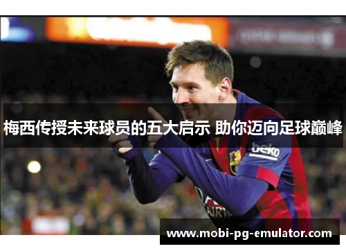 梅西传授未来球员的五大启示 助你迈向足球巅峰