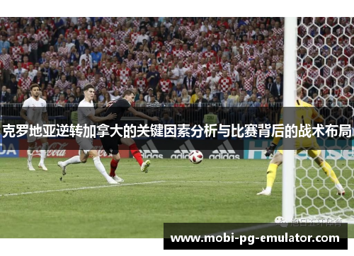 克罗地亚逆转加拿大的关键因素分析与比赛背后的战术布局