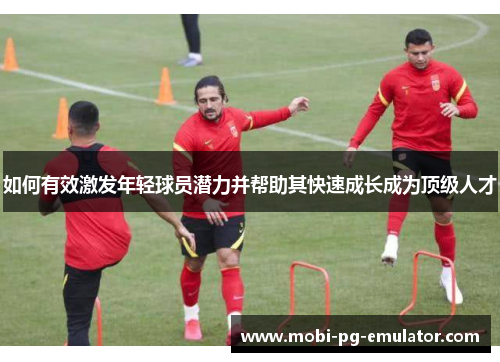 如何有效激发年轻球员潜力并帮助其快速成长成为顶级人才