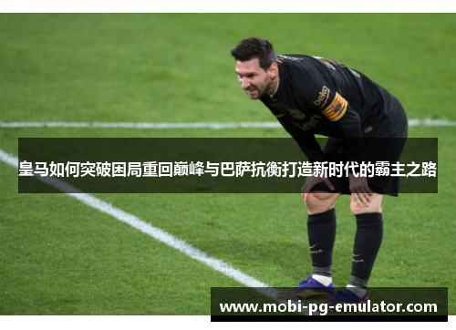皇马如何突破困局重回巅峰与巴萨抗衡打造新时代的霸主之路