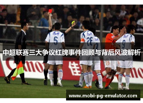 中超联赛三大争议红牌事件回顾与背后风波解析