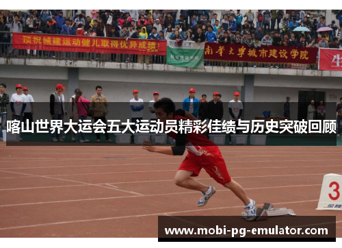 喀山世界大运会五大运动员精彩佳绩与历史突破回顾
