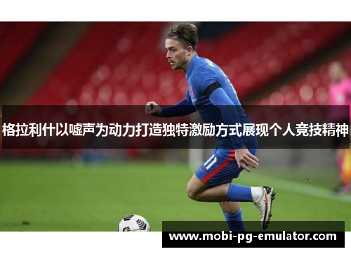 格拉利什以嘘声为动力打造独特激励方式展现个人竞技精神