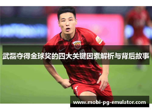 武磊夺得金球奖的四大关键因素解析与背后故事