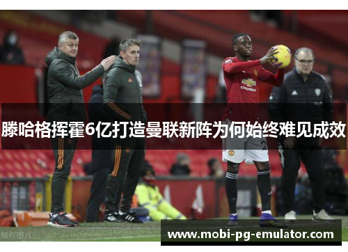 滕哈格挥霍6亿打造曼联新阵为何始终难见成效