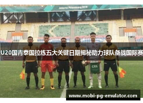 U20国青泰国拉练五大关键日期揭秘助力球队备战国际赛