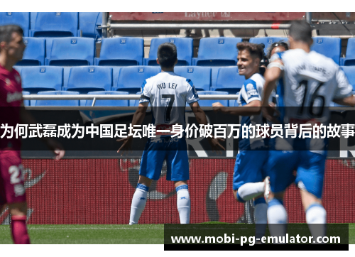 为何武磊成为中国足坛唯一身价破百万的球员背后的故事