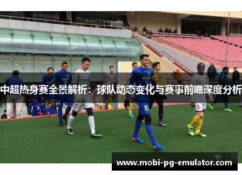 中超热身赛全景解析：球队动态变化与赛事前瞻深度分析