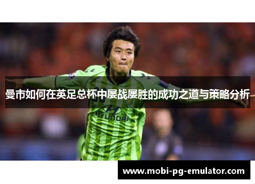 曼市如何在英足总杯中屡战屡胜的成功之道与策略分析