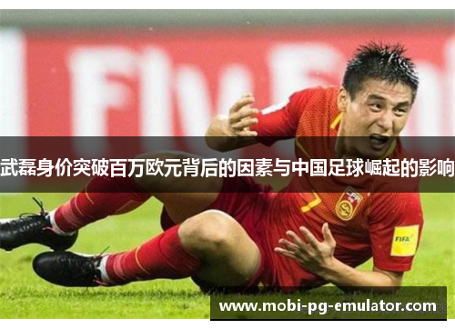 武磊身价突破百万欧元背后的因素与中国足球崛起的影响