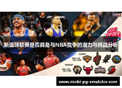 新篮球联赛是否具备与NBA竞争的潜力与挑战分析