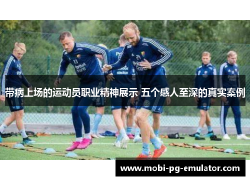 带病上场的运动员职业精神展示 五个感人至深的真实案例