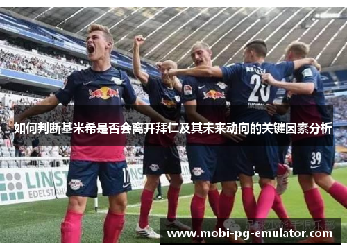 如何判断基米希是否会离开拜仁及其未来动向的关键因素分析