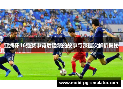 亚洲杯16强赛事背后隐藏的故事与深层次解析揭秘