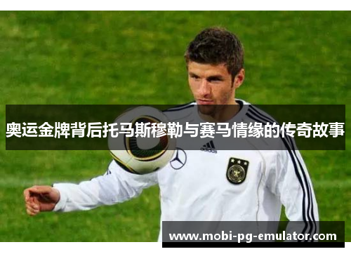 奥运金牌背后托马斯穆勒与赛马情缘的传奇故事