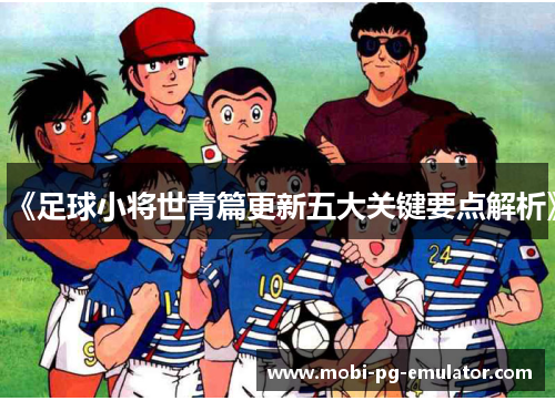《足球小将世青篇更新五大关键要点解析》