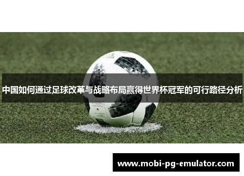 中国如何通过足球改革与战略布局赢得世界杯冠军的可行路径分析