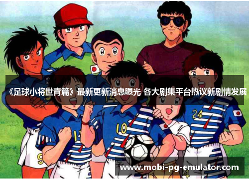 《足球小将世青篇》最新更新消息曝光 各大剧集平台热议新剧情发展
