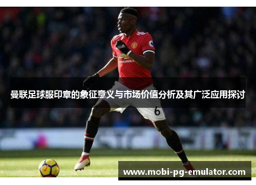 曼联足球服印章的象征意义与市场价值分析及其广泛应用探讨