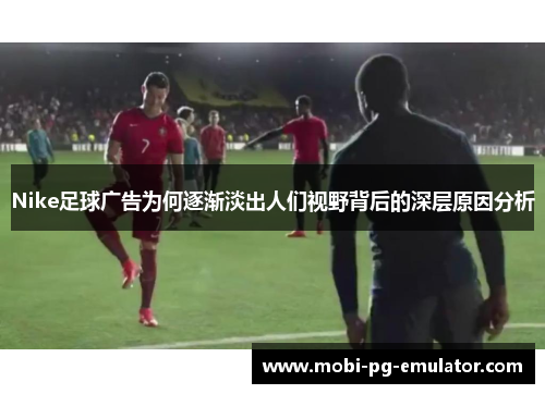 Nike足球广告为何逐渐淡出人们视野背后的深层原因分析