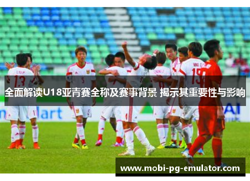 全面解读U18亚青赛全称及赛事背景 揭示其重要性与影响