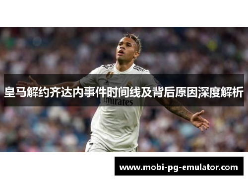 皇马解约齐达内事件时间线及背后原因深度解析