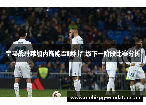 皇马战胜莱加内斯能否顺利晋级下一阶段比赛分析