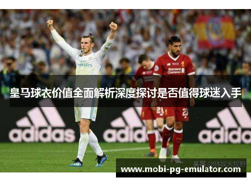 皇马球衣价值全面解析深度探讨是否值得球迷入手