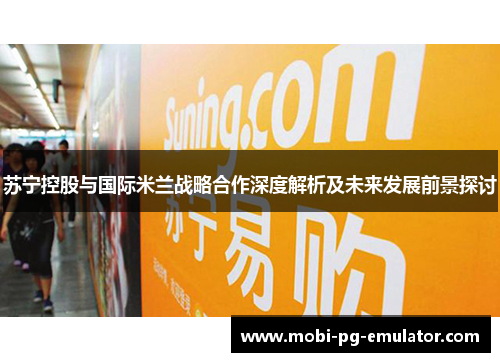 苏宁控股与国际米兰战略合作深度解析及未来发展前景探讨