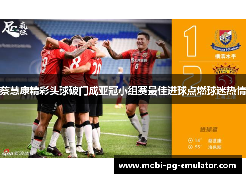 蔡慧康精彩头球破门成亚冠小组赛最佳进球点燃球迷热情