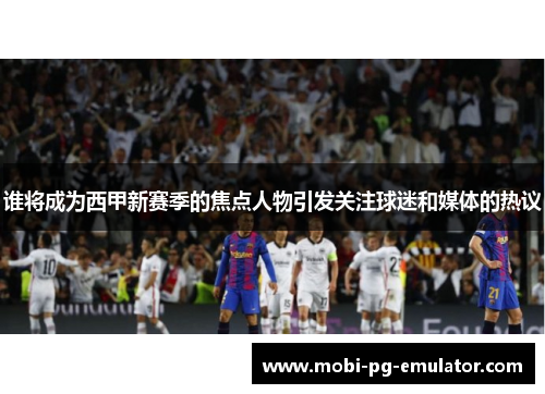 谁将成为西甲新赛季的焦点人物引发关注球迷和媒体的热议 谁将成为西甲新赛季的焦点人物引发关注球迷和媒体的热议