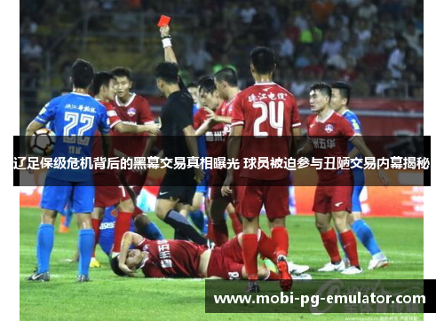 辽足保级危机背后的黑幕交易真相曝光 球员被迫参与丑陋交易内幕揭秘