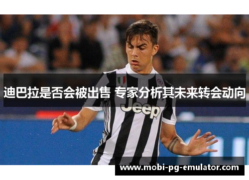 迪巴拉是否会被出售 专家分析其未来转会动向