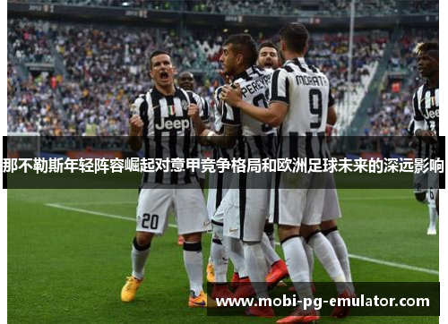 那不勒斯年轻阵容崛起对意甲竞争格局和欧洲足球未来的深远影响