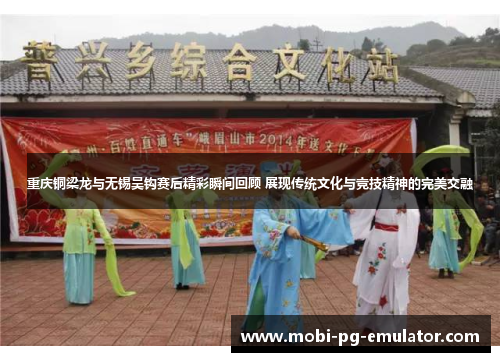 重庆铜梁龙与无锡吴钩赛后精彩瞬间回顾 展现传统文化与竞技精神的完美交融