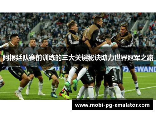 阿根廷队赛前训练的三大关键秘诀助力世界冠军之路