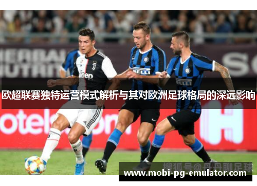 欧超联赛独特运营模式解析与其对欧洲足球格局的深远影响