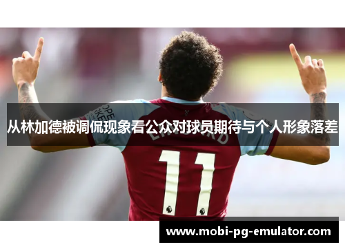 从林加德被调侃现象看公众对球员期待与个人形象落差