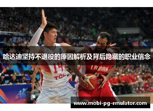 哈达迪坚持不退役的原因解析及背后隐藏的职业信念