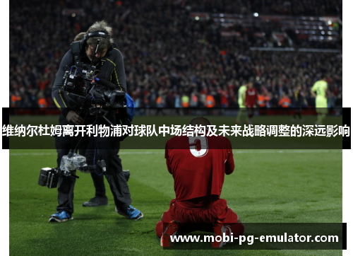 维纳尔杜姆离开利物浦对球队中场结构及未来战略调整的深远影响